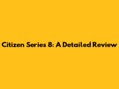 Citizen Series 8: A Detailed Review