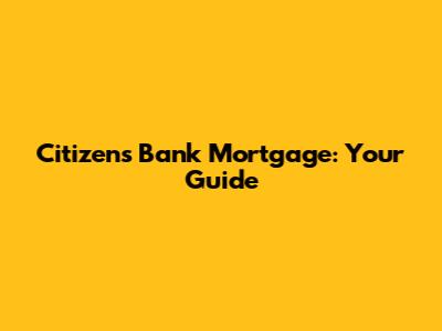 Citizens Bank Mortgage: Your Guide