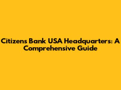 Citizens Bank USA Headquarters: A Comprehensive Guide