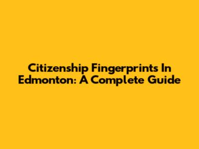 Citizenship Fingerprints In Edmonton: A Complete Guide