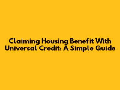 Claiming Housing Benefit With Universal Credit: A Simple Guide