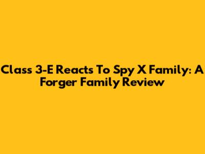 Class 3-E Reacts To Spy X Family: A Forger Family Review