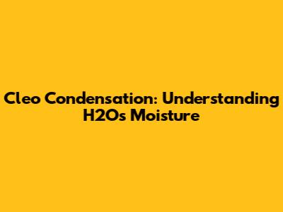 Cleo Condensation: Understanding H2O's Moisture