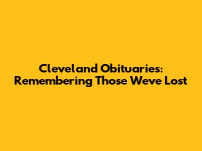 Cleveland Obituaries: Remembering Those We've Lost