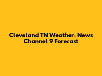 Cleveland TN Weather: News Channel 9 Forecast