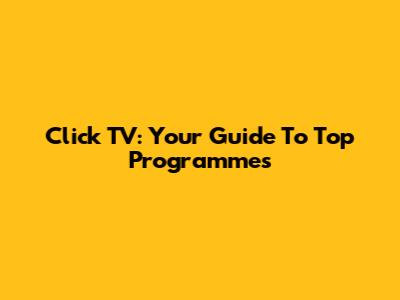 Click TV: Your Guide To Top Programmes