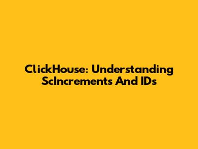 ClickHouse: Understanding ScIncrements And IDs