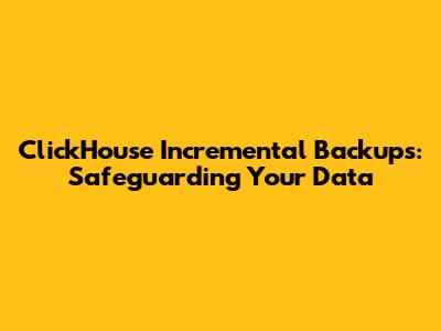 ClickHouse Incremental Backups: Safeguarding Your Data