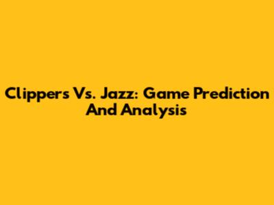 Clippers Vs. Jazz: Game Prediction And Analysis