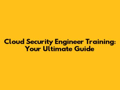 Cloud Security Engineer Training: Your Ultimate Guide
