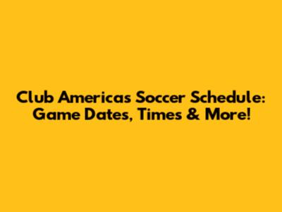Club America's Soccer Schedule: Game Dates, Times & More!