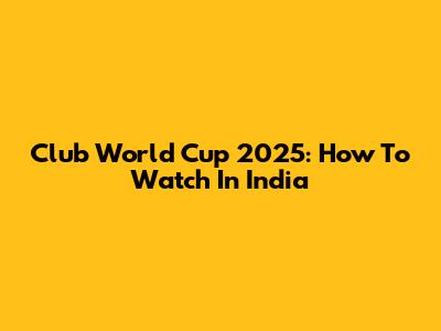 Club World Cup 2025: How To Watch In India