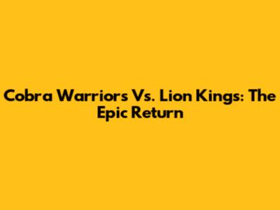 Cobra Warriors Vs. Lion Kings: The Epic Return