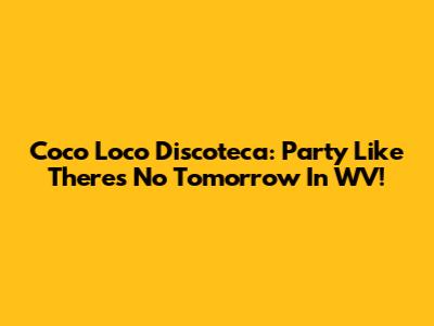 Coco Loco Discoteca: Party Like There's No Tomorrow In WV!