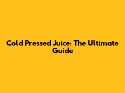 Cold Pressed Juice: The Ultimate Guide