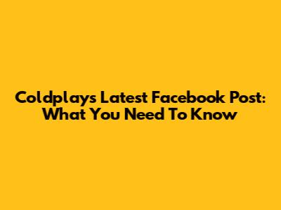 Coldplay's Latest Facebook Post: What You Need To Know