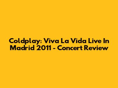 Coldplay: Viva La Vida Live In Madrid 2011 - Concert Review