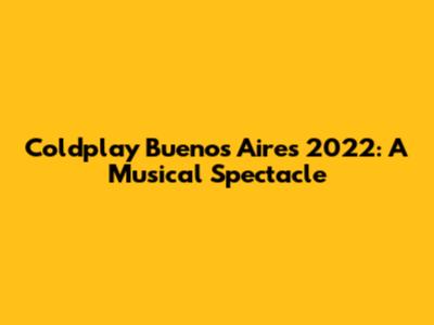Coldplay Buenos Aires 2022: A Musical Spectacle