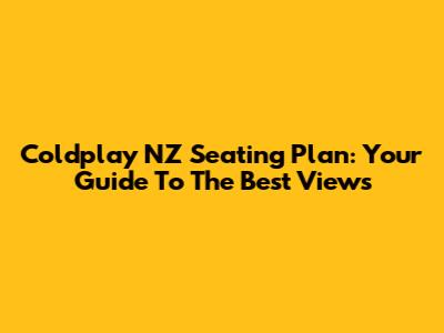 Coldplay NZ Seating Plan: Your Guide To The Best Views