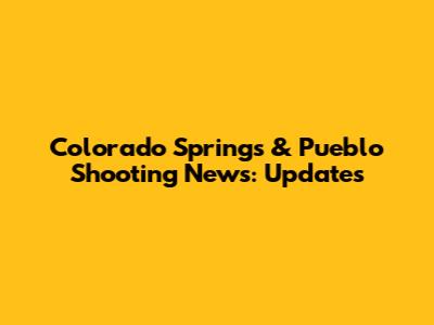 Colorado Springs & Pueblo Shooting News: Updates