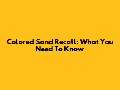 Colored Sand Recall: What You Need To Know