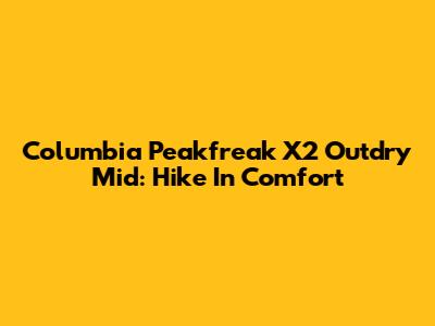 Columbia Peakfreak X2 Outdry Mid: Hike In Comfort