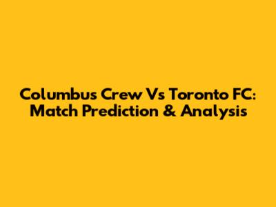 Columbus Crew Vs Toronto FC: Match Prediction & Analysis