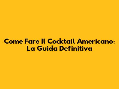 Come Fare Il Cocktail Americano: La Guida Definitiva