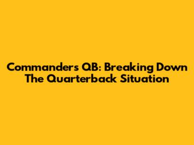 Commanders QB: Breaking Down The Quarterback Situation