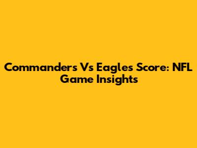 Commanders Vs Eagles Score: NFL Game Insights
