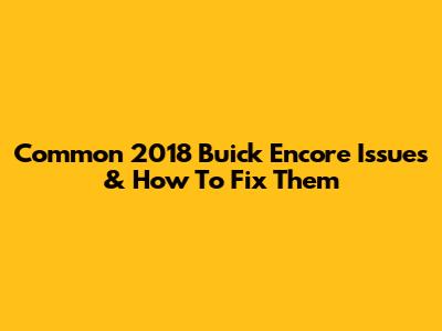 Common 2018 Buick Encore Issues & How To Fix Them