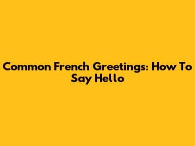 Common French Greetings: How To Say Hello