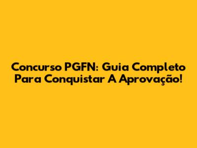 Concurso PGFN: Guia Completo Para Conquistar A Aprovação!