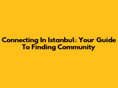 Connecting In Istanbul: Your Guide To Finding Community