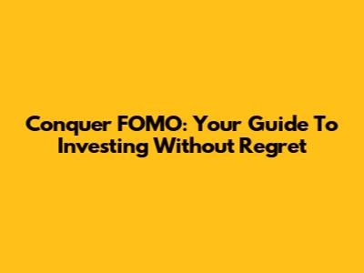 Conquer FOMO: Your Guide To Investing Without Regret