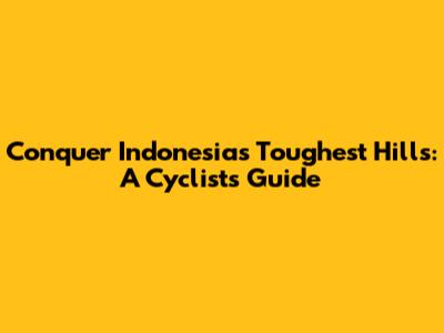Conquer Indonesia's Toughest Hills: A Cyclist's Guide