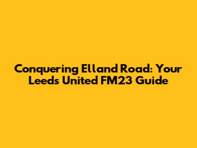 Conquering Elland Road: Your Leeds United FM23 Guide