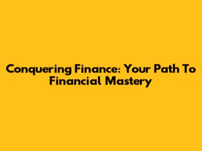 Conquering Finance: Your Path To Financial Mastery