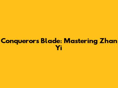 Conqueror's Blade: Mastering Zhan Yi