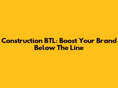 Construction BTL: Boost Your Brand Below The Line