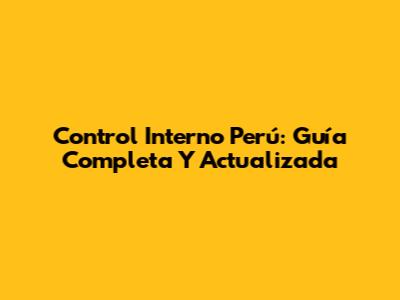 Control Interno Perú: Guía Completa Y Actualizada