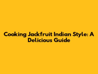 Cooking Jackfruit Indian Style: A Delicious Guide