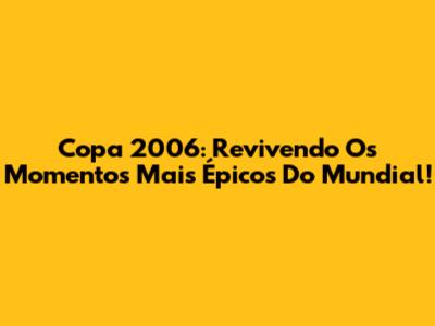 Copa 2006: Revivendo Os Momentos Mais Épicos Do Mundial!