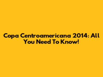 Copa Centroamericana 2014: All You Need To Know!