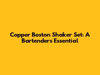 Copper Boston Shaker Set: A Bartender's Essential