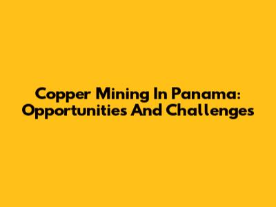 Copper Mining In Panama: Opportunities And Challenges