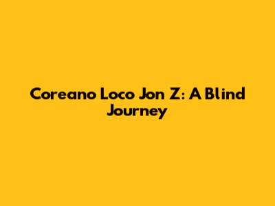 Coreano Loco Jon Z: A Blind Journey