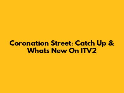 Coronation Street: Catch Up & What's New On ITV2