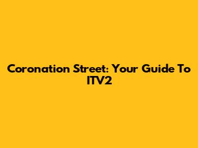 Coronation Street: Your Guide To ITV2