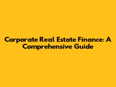 Corporate Real Estate Finance: A Comprehensive Guide